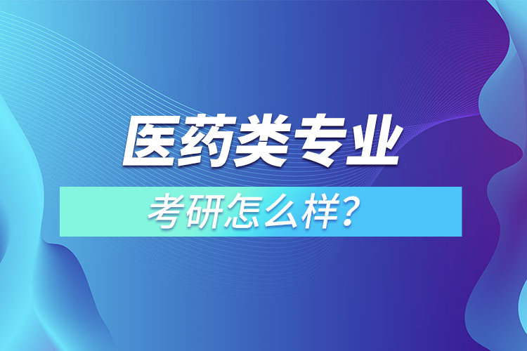 醫(yī)藥類專業(yè)考研怎么樣？
