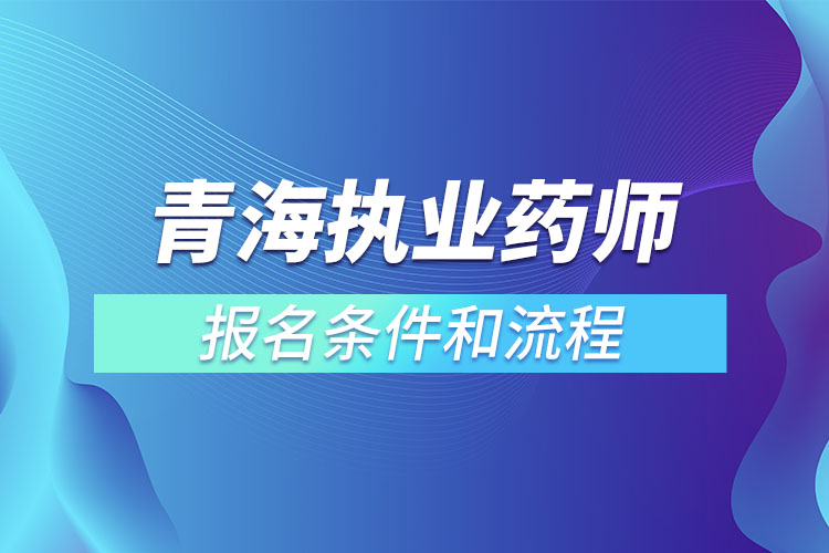 青海執(zhí)業(yè)藥師報名條件和流程？