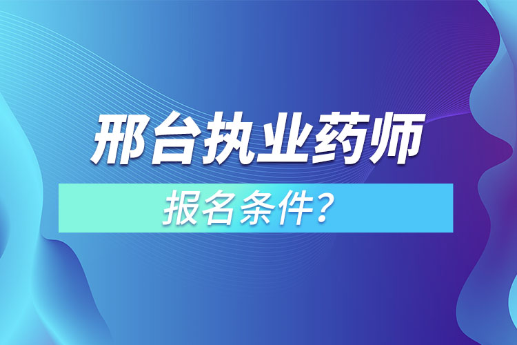 邢臺執(zhí)業(yè)藥師報名條件？
