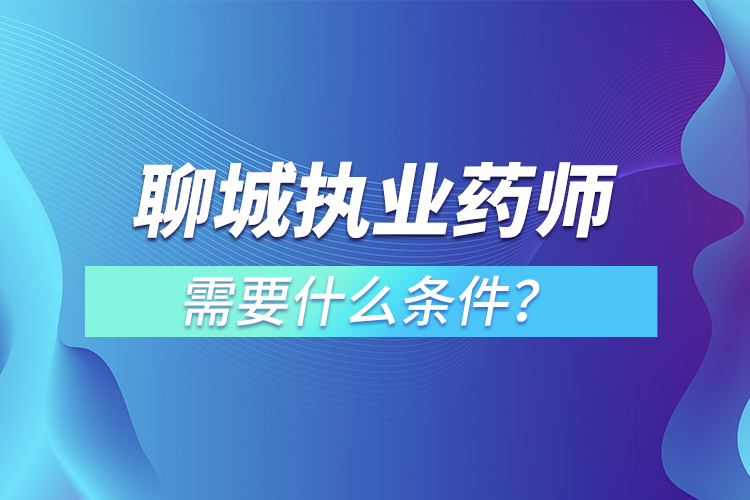 聊城執(zhí)業(yè)藥師需要什么條件？