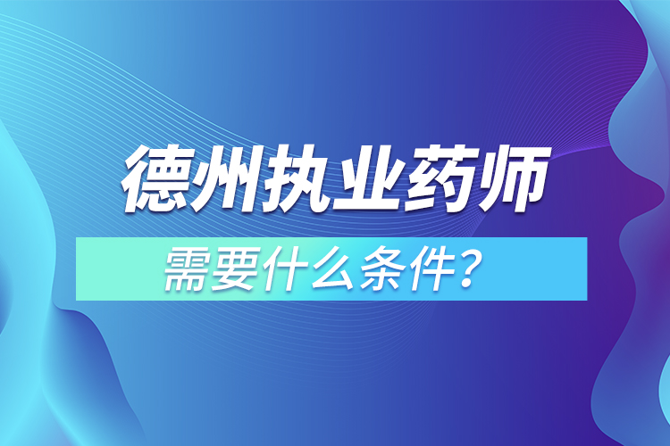 德州執(zhí)業(yè)藥師需要什么條件？