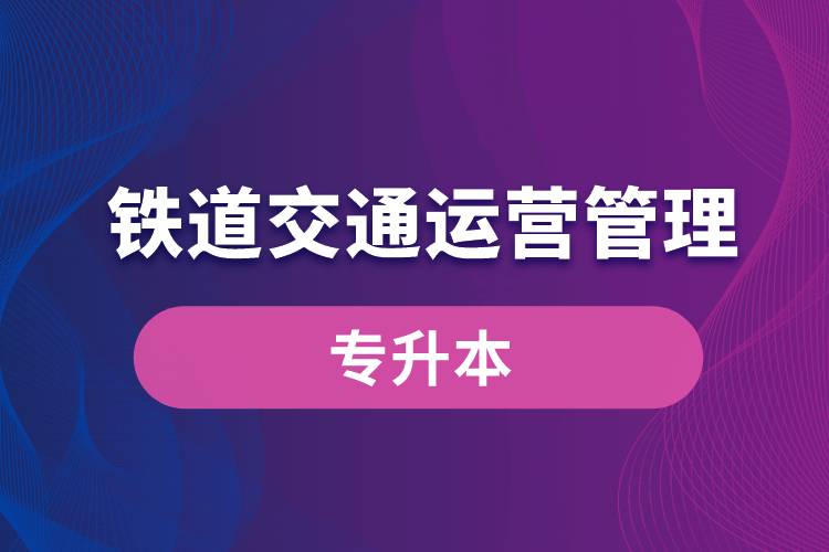鐵道交通運(yùn)營(yíng)管理專業(yè)有專升本嗎？