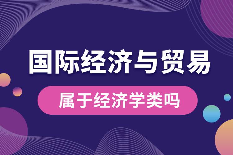 國(guó)際經(jīng)濟(jì)與貿(mào)易屬于經(jīng)濟(jì)學(xué)類嗎