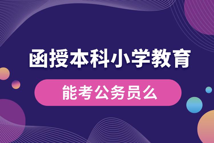 函授本科小學教育能考公務(wù)員么