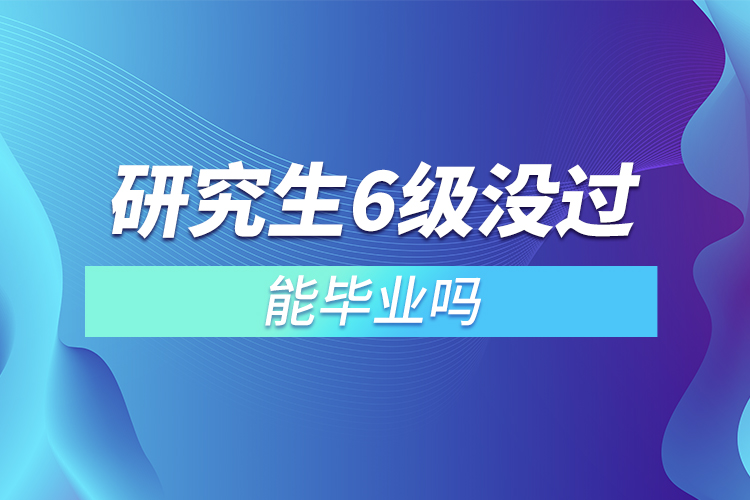 研究生6級(jí)沒過能畢業(yè)嗎