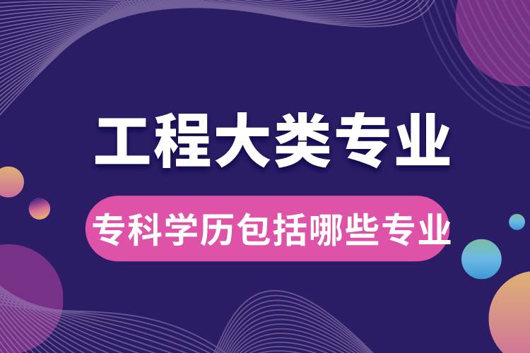 工程大類專業(yè)大學(xué)?？茖W(xué)歷包括哪些專業(yè)