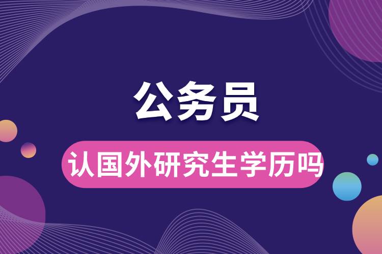 公務(wù)員認國外研究生學歷嗎.jpg