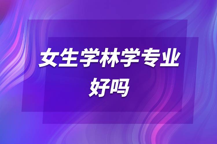 女生學(xué)林學(xué)專(zhuān)業(yè)好嗎.jpg