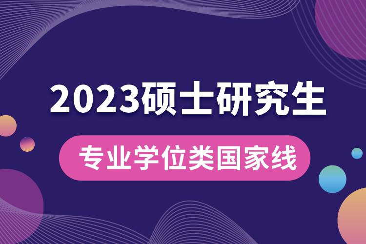 2023年專(zhuān)業(yè)學(xué)位碩士研究生國(guó)家線.jpg
