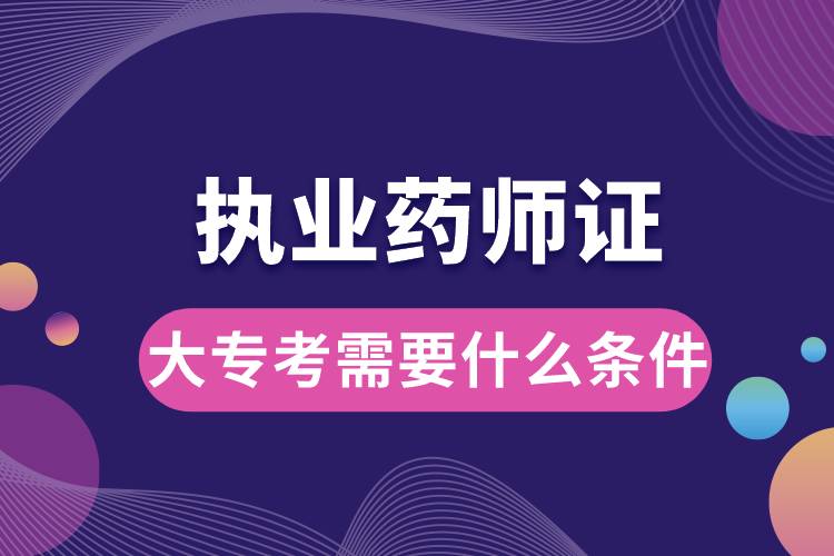 大?？紙?zhí)業(yè)藥師證需要什么條件.jpg