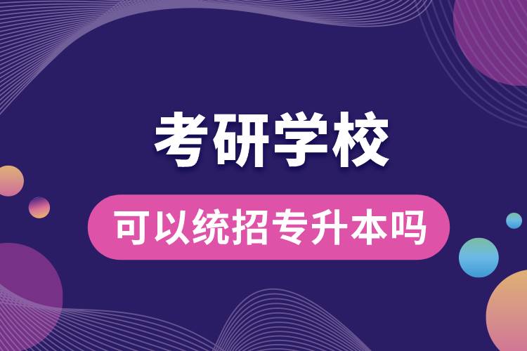考研學(xué)?？梢越y(tǒng)招專升本嗎.jpg