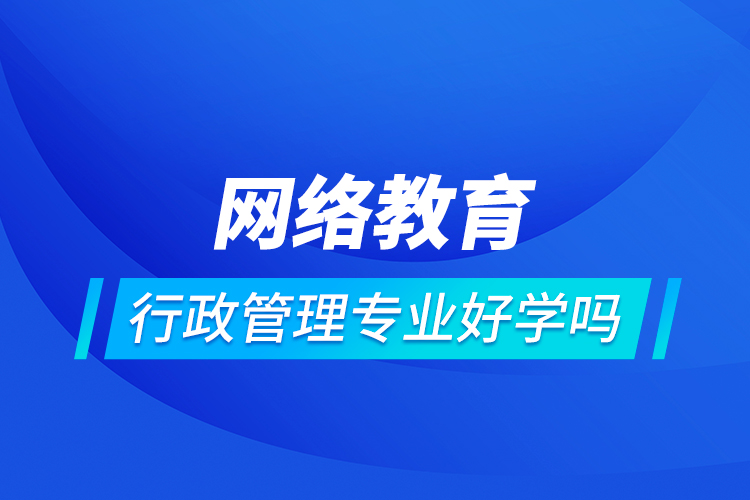 網(wǎng)絡教育行政管理專業(yè)好學嗎