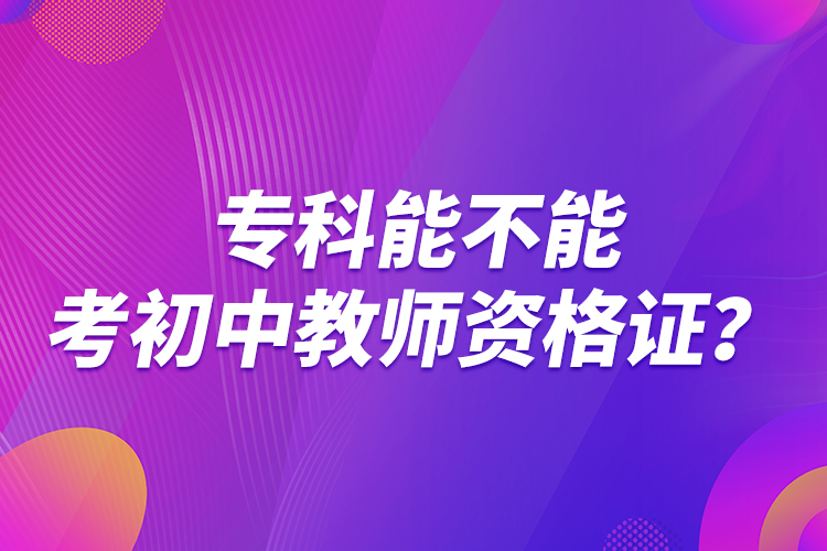 專科能不能考初中教師資格證？