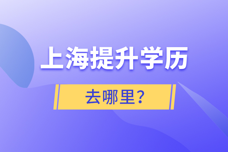 上海提升學(xué)歷去哪里？