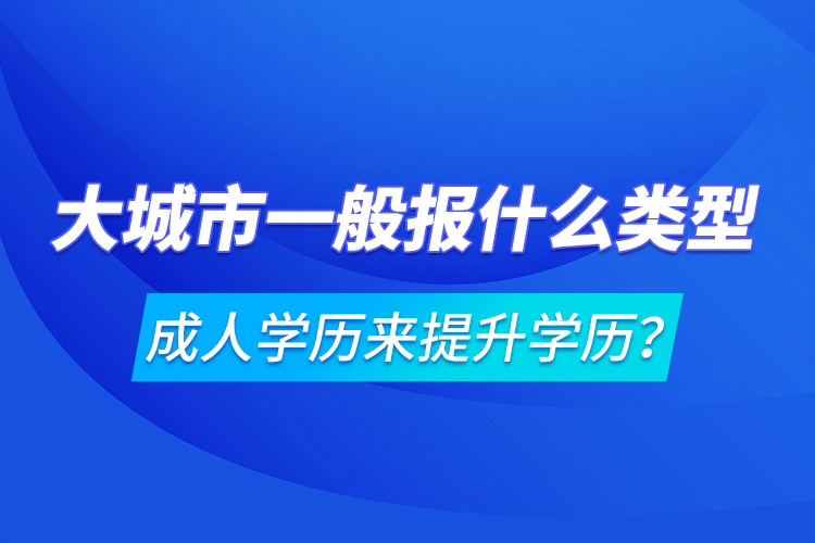 大城市一般報什么類型成人學歷來提升學歷？