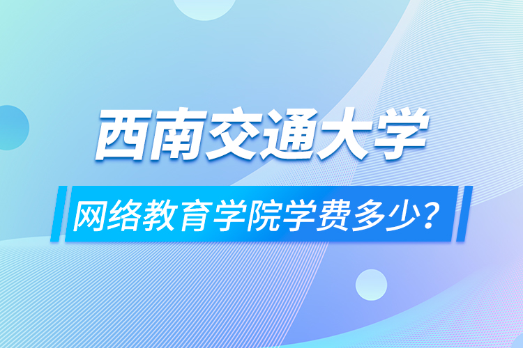 西南交通大學(xué)網(wǎng)絡(luò)教育學(xué)院學(xué)費多少？