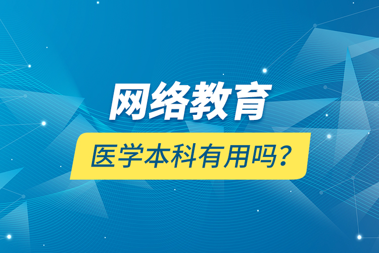 網(wǎng)絡(luò)教育醫(yī)學(xué)本科有用嗎？
