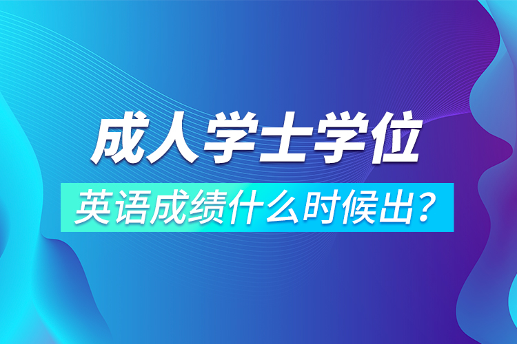 成人學士學位英語成績什么時候出？