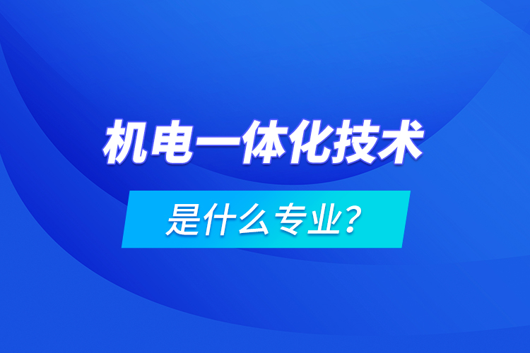 機(jī)電一體化技術(shù)是什么專業(yè)？