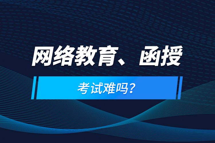網(wǎng)絡(luò)教育、函授考試難嗎？