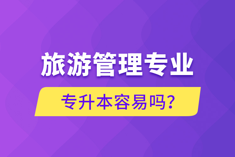 旅游管理專(zhuān)業(yè)專(zhuān)升本容易嗎？