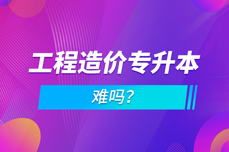 工程造價專升本難嗎？