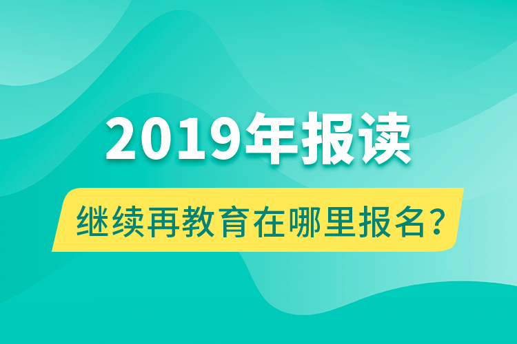 2019年報讀繼續(xù)再教育在哪里報名？