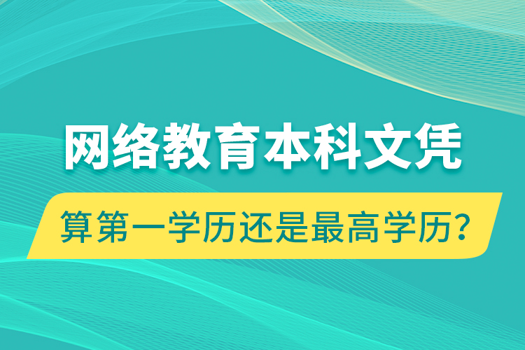 網(wǎng)絡教育本科文憑算第一學歷還是最高學歷？