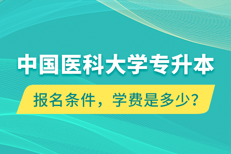 中國(guó)醫(yī)科大學(xué)專升本報(bào)名條件，學(xué)費(fèi)是多少？