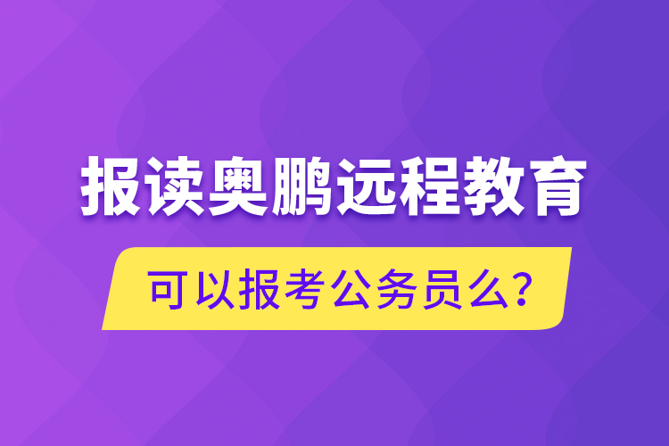報(bào)讀奧鵬遠(yuǎn)程教育可以報(bào)考公務(wù)員么？