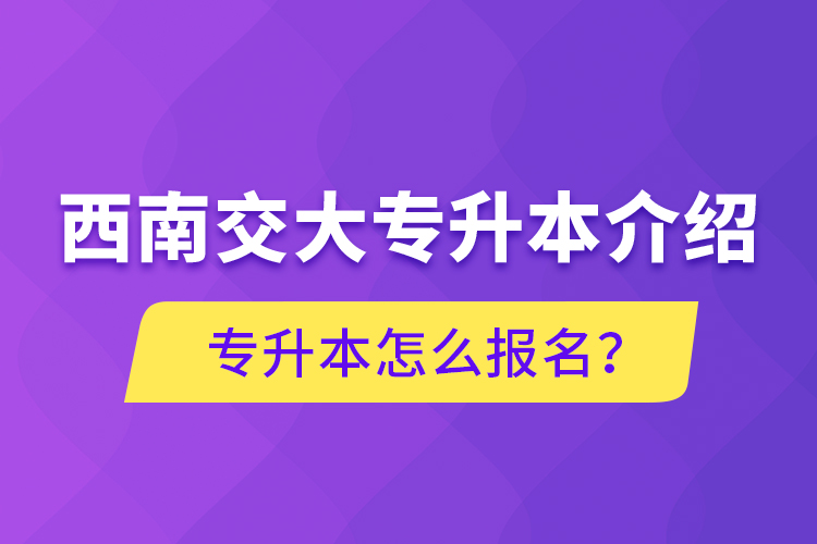 西南交大專升本介紹，專升本怎么報名？