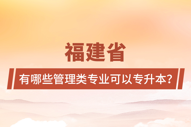 福建省有哪些管理類專業(yè)可以專升本？