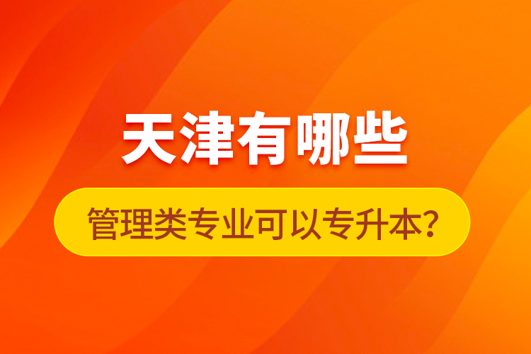 天津有哪些管理類專業(yè)可以專升本？