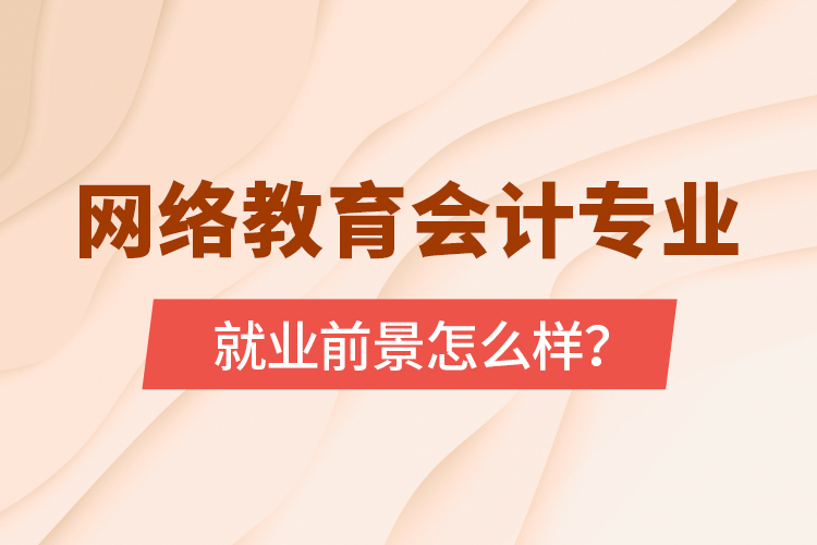 網(wǎng)絡(luò)教育會(huì)計(jì)專業(yè)就業(yè)前景怎么樣？