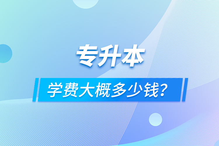 專升本學(xué)費大概多少錢？