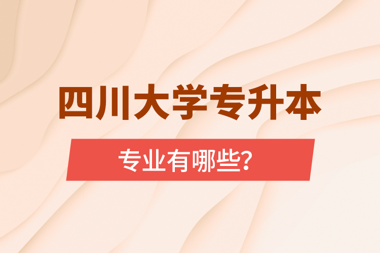 四川大學專升本專業(yè)有哪些？
