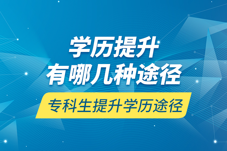 學(xué)歷提升有哪幾種途徑，專(zhuān)科生提升學(xué)歷途徑