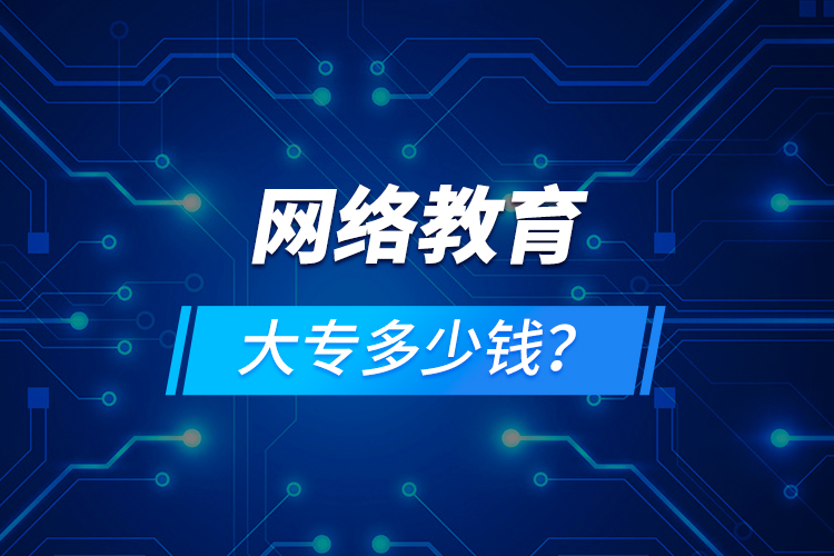 網(wǎng)絡(luò)教育大專多少錢？
