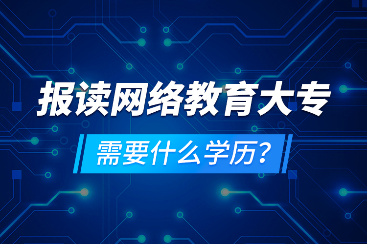 報讀網(wǎng)絡(luò)教育大專需要什么學(xué)歷？