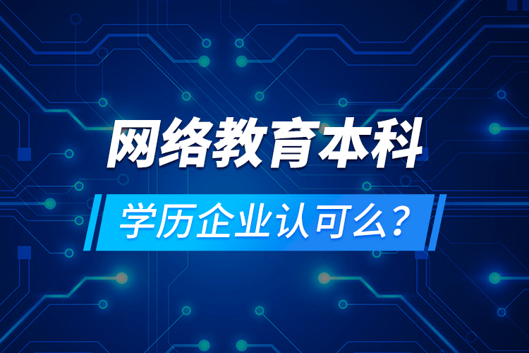 網(wǎng)絡(luò)教育本科學(xué)歷企業(yè)認(rèn)可么？