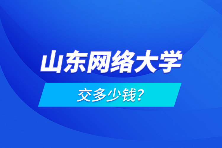 山東網(wǎng)絡大學交多少錢？
