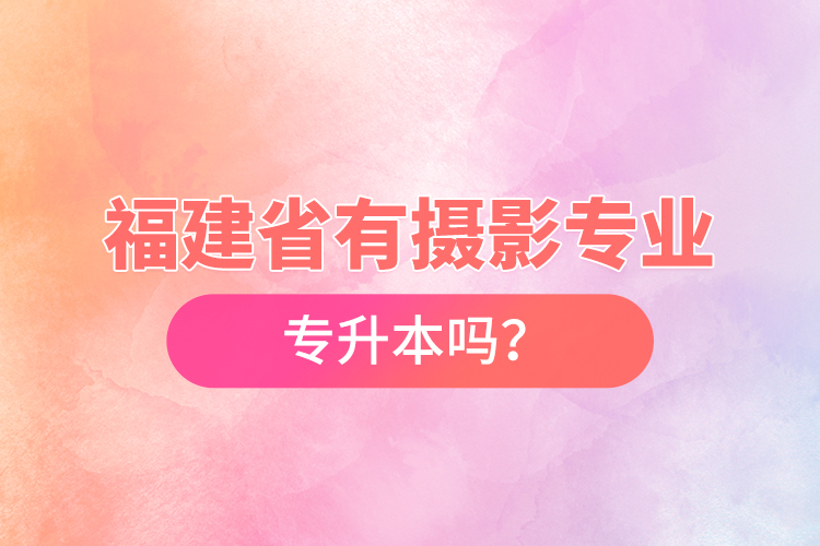 福建省有攝影專業(yè)專升本嗎？