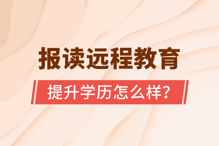 報讀遠程教育提升學(xué)歷怎么樣？