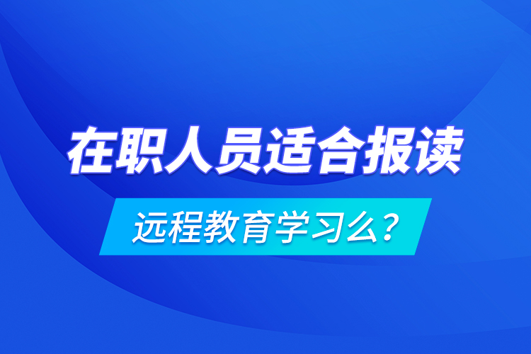 在職人員適合報(bào)讀遠(yuǎn)程教育學(xué)習(xí)么？