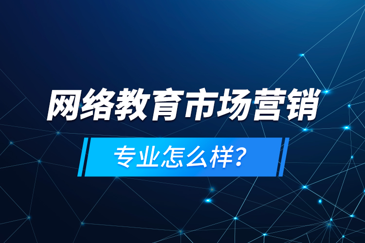 網(wǎng)絡(luò)教育市場(chǎng)營(yíng)銷(xiāo)專(zhuān)業(yè)怎么樣？