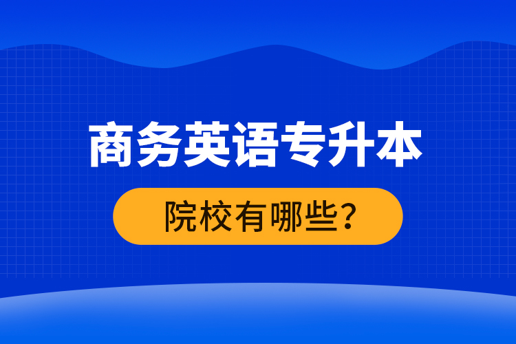 商務(wù)英語專升本院校有哪些？ 