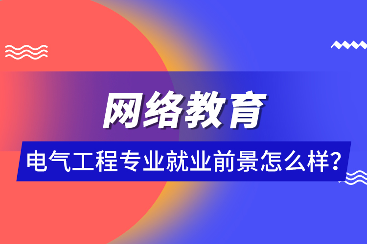 網(wǎng)絡(luò)教育電氣工程專(zhuān)業(yè)就業(yè)前景怎么樣？ 
