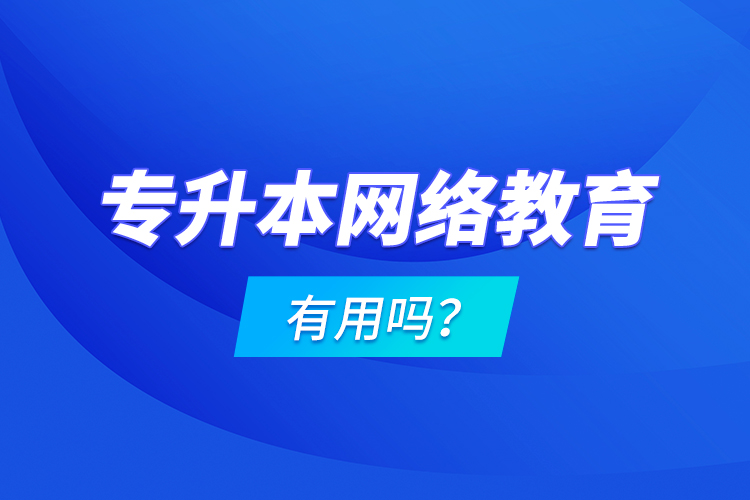 專升本網(wǎng)絡(luò)教育有用嗎？