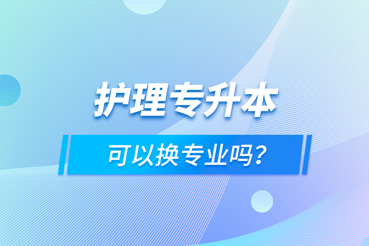 護理專升本可以換專業(yè)嗎？