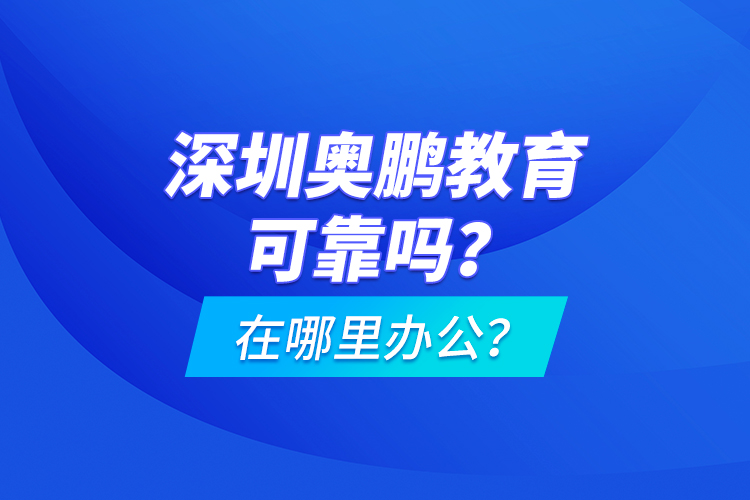 深圳奧鵬教育可靠嗎？在哪里辦公？
